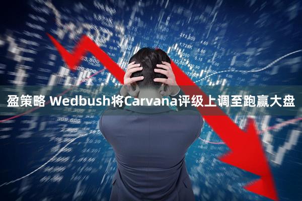 盈策略 Wedbush将Carvana评级上调至跑赢大盘