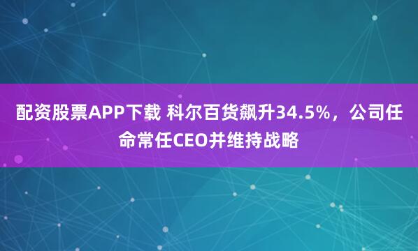 配资股票APP下载 科尔百货飙升34.5%，公司任命常任CEO并维持战略
