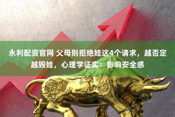 永利配资官网 父母别拒绝娃这4个请求，越否定越毁娃，心理学证实：影响安全感