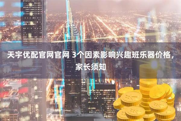 天宇优配官网官网 3个因素影响兴趣班乐器价格，家长须知