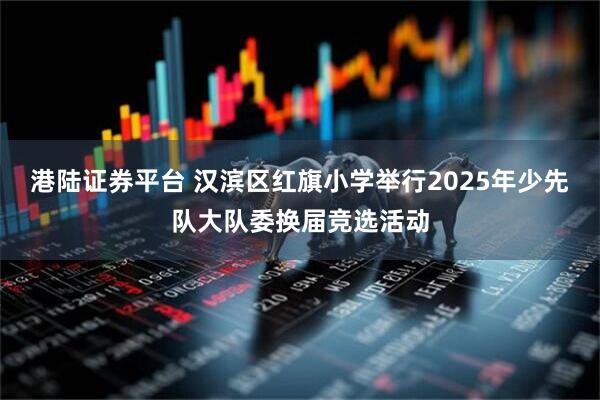 港陆证券平台 汉滨区红旗小学举行2025年少先队大队委换届竞选活动
