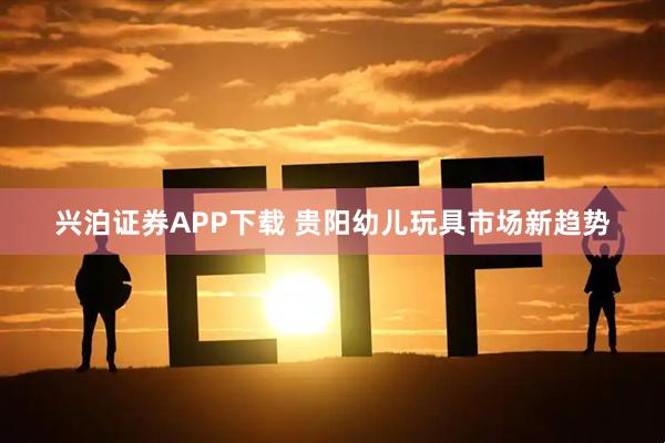兴泊证券APP下载 贵阳幼儿玩具市场新趋势