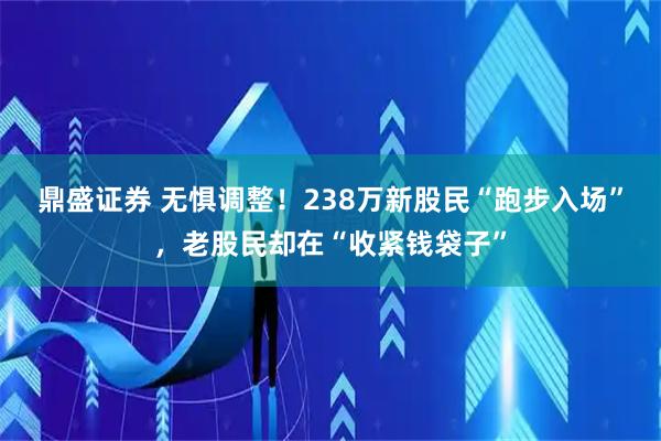 鼎盛证券 无惧调整！238万新股民“跑步入场”，老股民却在“收紧钱袋子”