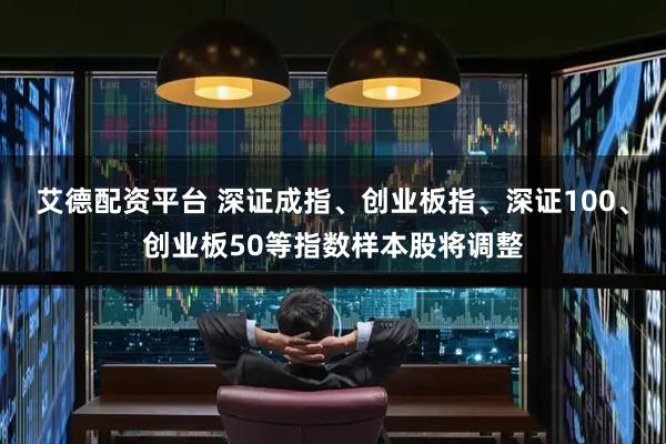艾德配资平台 深证成指、创业板指、深证100、创业板50等指数样本股将调整
