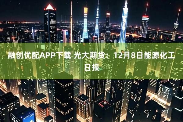 融创优配APP下载 光大期货：12月8日能源化工日报