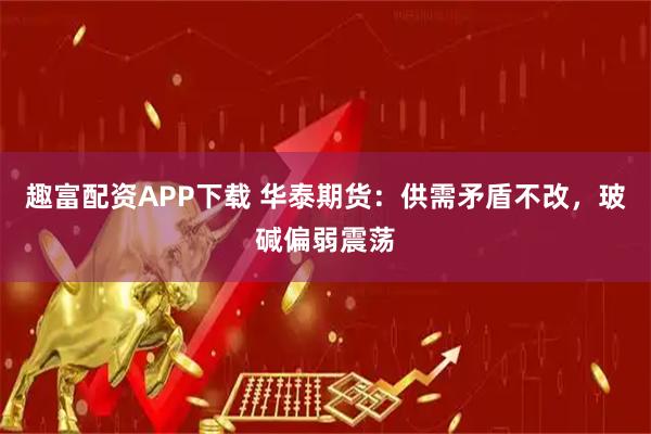 趣富配资APP下载 华泰期货：供需矛盾不改，玻碱偏弱震荡