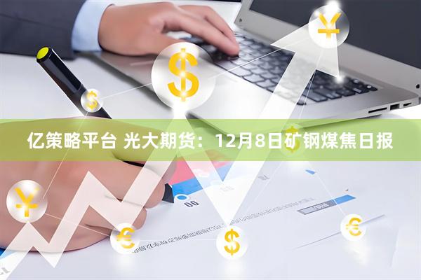 亿策略平台 光大期货：12月8日矿钢煤焦日报
