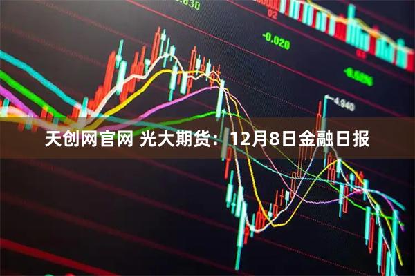 天创网官网 光大期货：12月8日金融日报