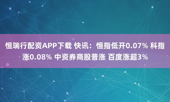 恒瑞行配资APP下载 快讯：恒指低开0.07% 科指涨0.08% 中资券商股普涨 百度涨超3%
