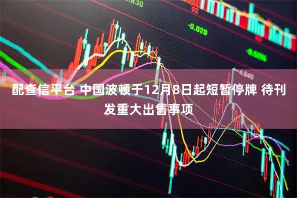配查信平台 中国波顿于12月8日起短暂停牌 待刊发重大出售事项