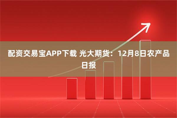 配资交易宝APP下载 光大期货：12月8日农产品日报