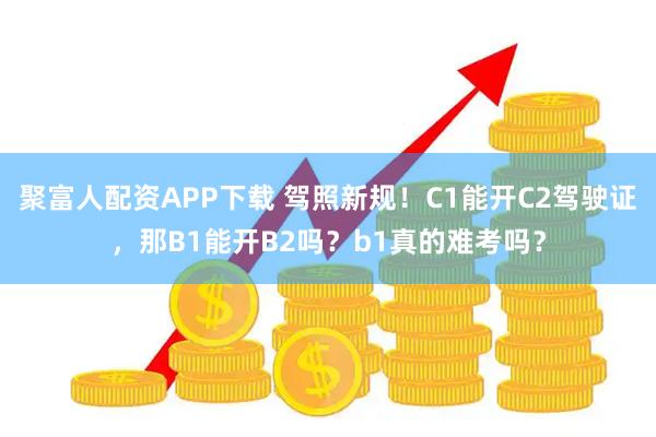 聚富人配资APP下载 驾照新规！C1能开C2驾驶证，那B1能开B2吗？b1真的难考吗？