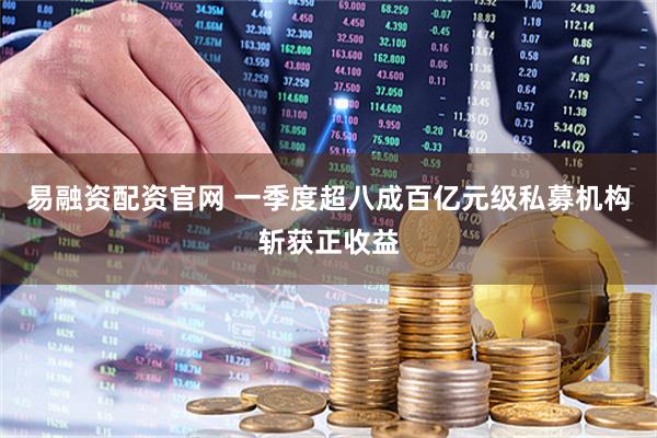 易融资配资官网 一季度超八成百亿元级私募机构斩获正收益