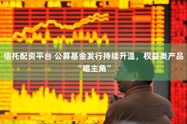 信托配资平台 公募基金发行持续升温，权益类产品“唱主角”
