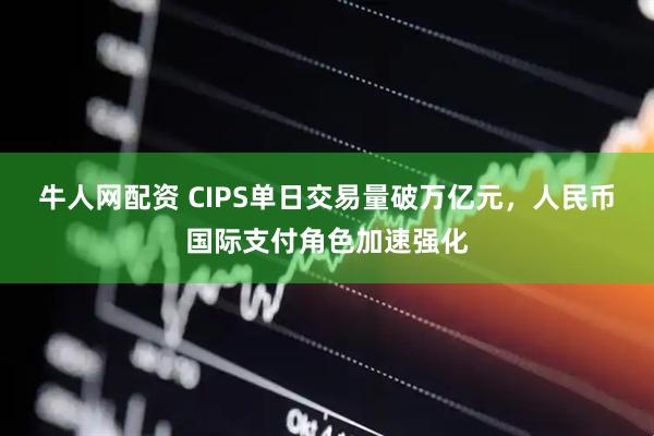 牛人网配资 CIPS单日交易量破万亿元，人民币国际支付角色加速强化