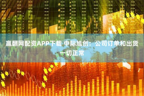 赢翻网配资APP下载 中际旭创：公司订单和出货一切正常