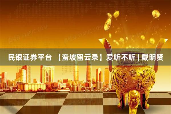 民银证券平台 【蛮坡留云录】爱听不听 | 戴明贤
