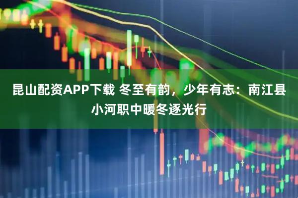 昆山配资APP下载 冬至有韵，少年有志：南江县小河职中暖冬逐光行
