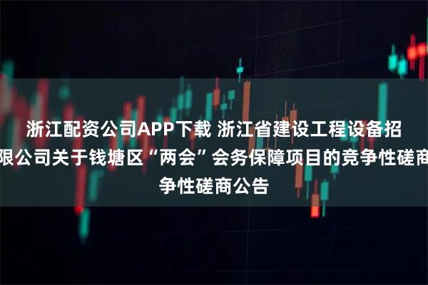 浙江配资公司APP下载 浙江省建设工程设备招标有限公司关于钱塘区“两会”会务保障项目的竞争性磋商公告