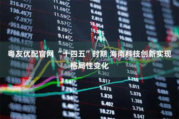粤友优配官网 “十四五”时期 海南科技创新实现格局性变化