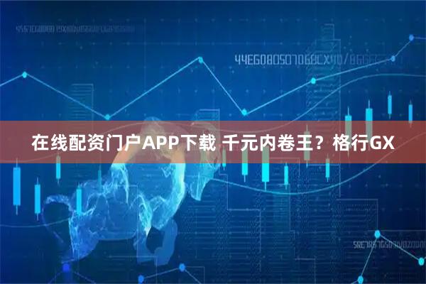 在线配资门户APP下载 千元内卷王？格行GX