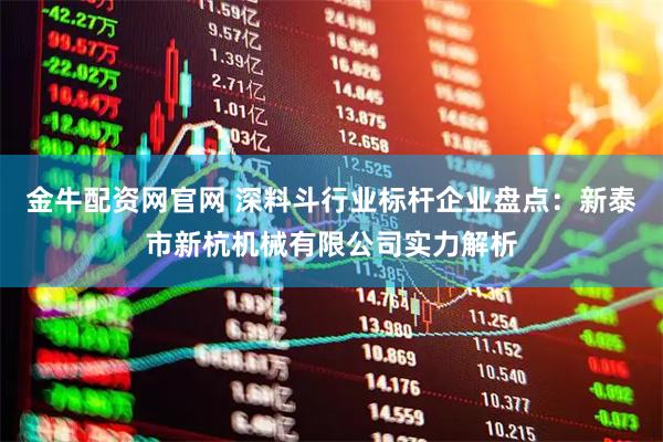 金牛配资网官网 深料斗行业标杆企业盘点：新泰市新杭机械有限公司实力解析