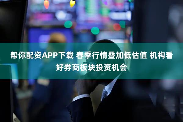 帮你配资APP下载 春季行情叠加低估值 机构看好券商板块投资机会