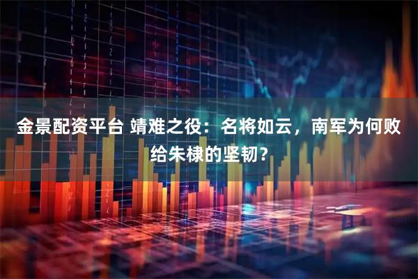 金景配资平台 靖难之役：名将如云，南军为何败给朱棣的坚韧？