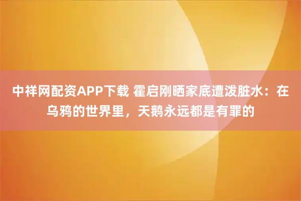 中祥网配资APP下载 霍启刚晒家底遭泼脏水：在乌鸦的世界里，天鹅永远都是有罪的
