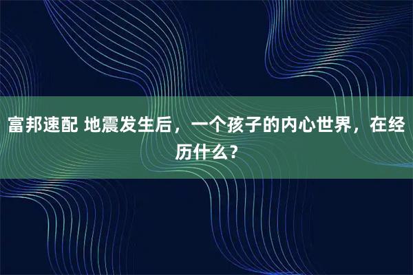 富邦速配 地震发生后，一个孩子的内心世界，在经历什么？