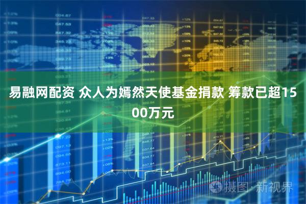 易融网配资 众人为嫣然天使基金捐款 筹款已超1500万元