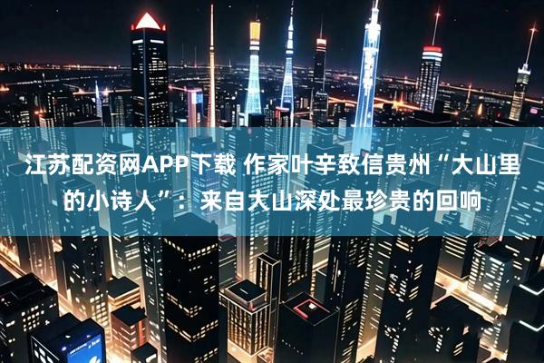 江苏配资网APP下载 作家叶辛致信贵州“大山里的小诗人”：来自大山深处最珍贵的回响