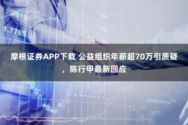 摩根证券APP下载 公益组织年薪超70万引质疑，陈行甲最新回应
