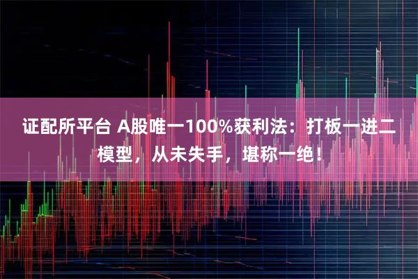证配所平台 A股唯一100%获利法：打板一进二模型，从未失手，堪称一绝！