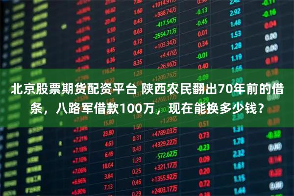 北京股票期货配资平台 陕西农民翻出70年前的借条，八路军借款100万，现在能换多少钱？