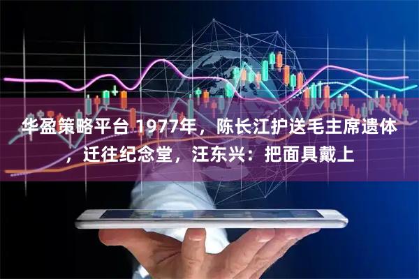 华盈策略平台 1977年，陈长江护送毛主席遗体，迁往纪念堂，汪东兴：把面具戴上