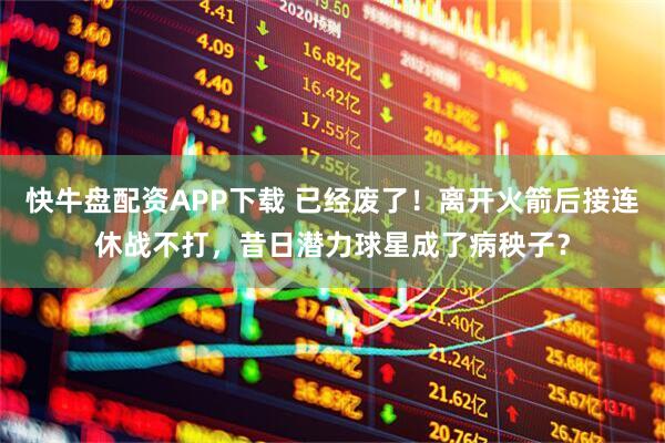 快牛盘配资APP下载 已经废了！离开火箭后接连休战不打，昔日潜力球星成了病秧子？