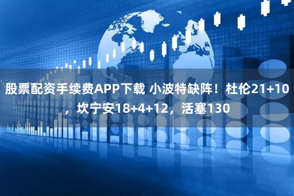 股票配资手续费APP下载 小波特缺阵！杜伦21+10，坎宁安18+4+12，活塞130