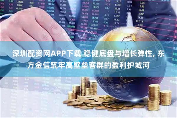 深圳配资网APP下载 稳健底盘与增长弹性, 东方金信筑牢高壁垒客群的盈利护城河