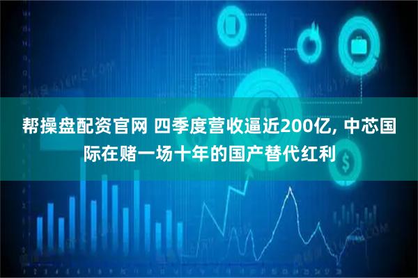 帮操盘配资官网 四季度营收逼近200亿, 中芯国际在赌一场十年的国产替代红利