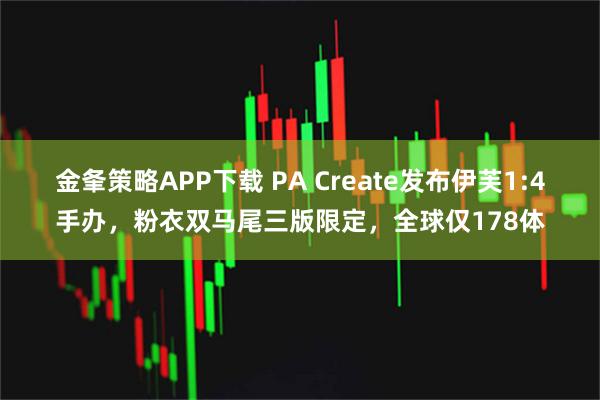 金夆策略APP下载 PA Create发布伊芙1:4手办，粉衣双马尾三版限定，全球仅178体