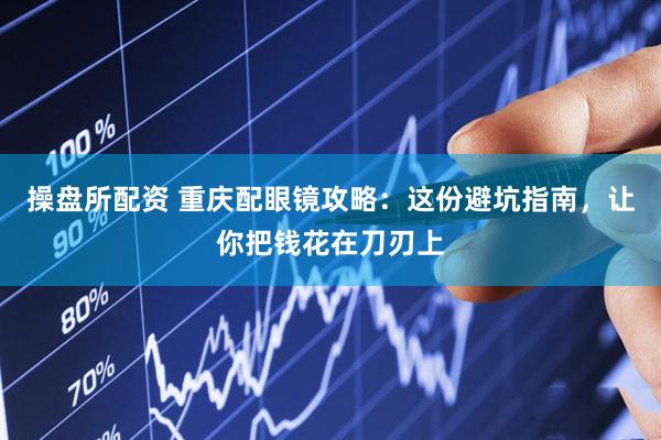 操盘所配资 重庆配眼镜攻略：这份避坑指南，让你把钱花在刀刃上