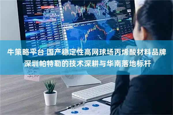 牛策略平台 国产稳定性高网球场丙烯酸材料品牌 深圳帕特勒的技术深耕与华南落地标杆