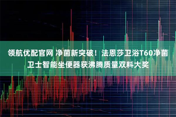 领航优配官网 净菌新突破！法恩莎卫浴T60净菌卫士智能坐便器获沸腾质量双料大奖