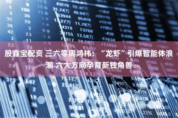 股鑫宝配资 三六零周鸿祎：“龙虾”引爆智能体浪潮 六大方向孕育新独角兽