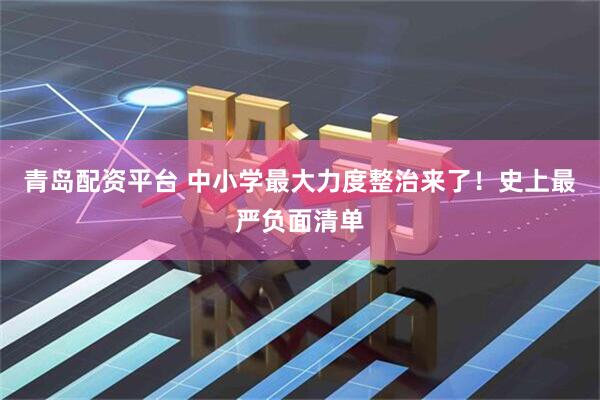 青岛配资平台 中小学最大力度整治来了！史上最严负面清单