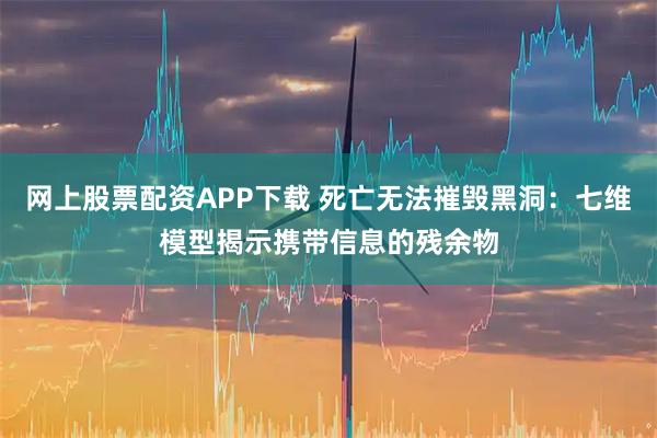网上股票配资APP下载 死亡无法摧毁黑洞：七维模型揭示携带信息的残余物