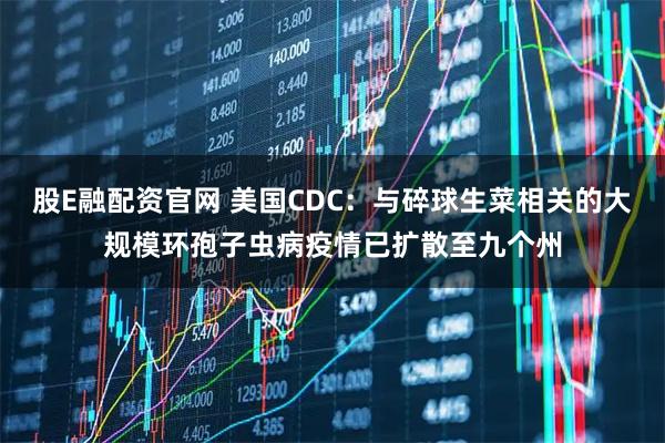股E融配资官网 美国CDC：与碎球生菜相关的大规模环孢子虫病疫情已扩散至九个州
