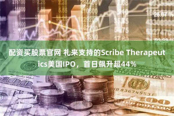 配资买股票官网 礼来支持的Scribe Therapeutics美国IPO，首日飙升超44%