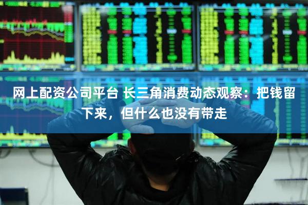 网上配资公司平台 长三角消费动态观察：把钱留下来，但什么也没有带走